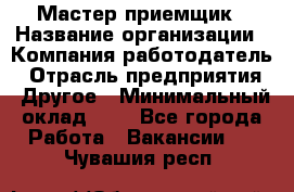 Мастер-приемщик › Название организации ­ Компания-работодатель › Отрасль предприятия ­ Другое › Минимальный оклад ­ 1 - Все города Работа » Вакансии   . Чувашия респ.